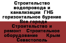 Строительство водопровода и канализации, ГНБ горизонтальное бурение - Все города Строительство и ремонт » Строительное оборудование   . Крым,Севастополь